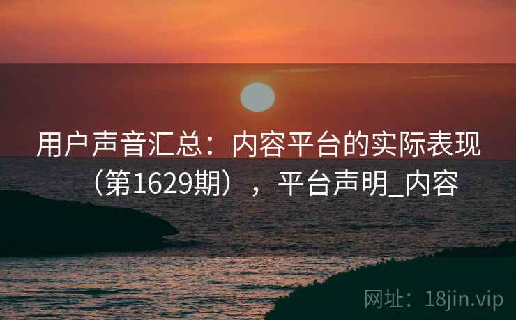 用户声音汇总：内容平台的实际表现（第1629期），平台声明_内容