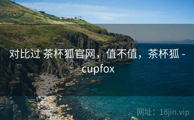 对比过 茶杯狐官网,值不值,茶杯狐 - cupfox 对比过 茶杯狐官网,值不值,茶杯狐 - cupfox