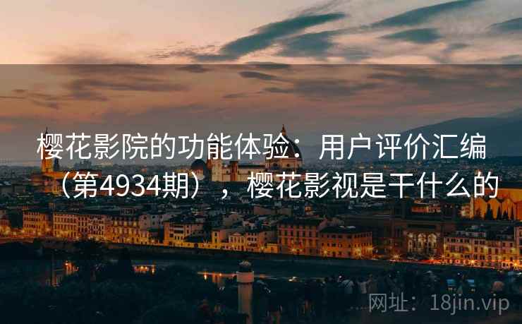 樱花影院的功能体验:用户评价汇编(第4934期),樱花影视是干什么的 樱花影院的功能体验:用户评价汇编(第4934期),樱花影视是干什么的
