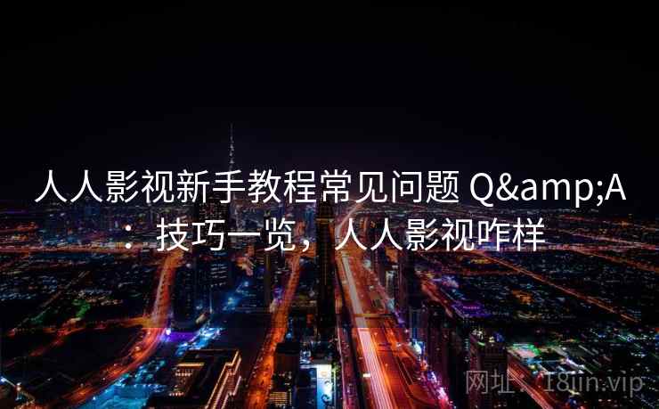 人人影视新手教程常见问题 Q&A：技巧一览，人人影视咋样