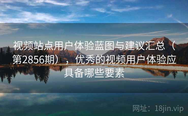视频站点用户体验蓝图与建议汇总（第2856期），优秀的视频用户体验应具备哪些要素
