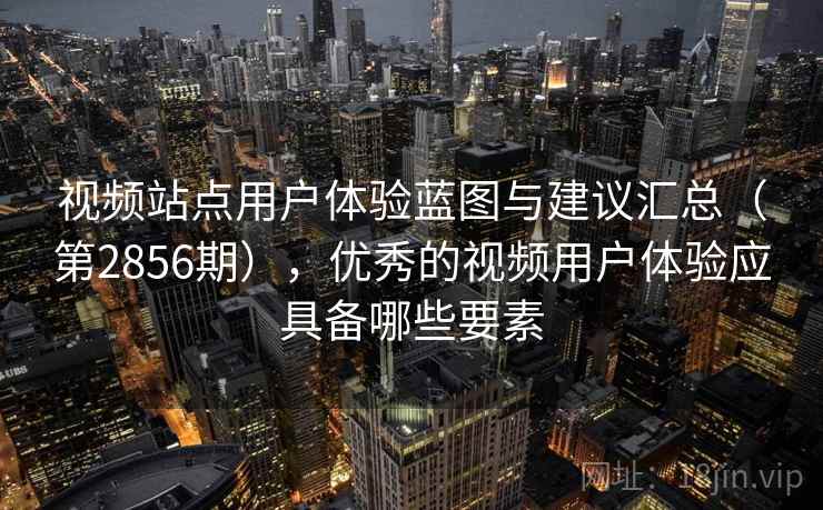视频站点用户体验蓝图与建议汇总(第2856期),优秀的视频用户体验应具备哪些要素 视频站点用户体验蓝图与建议汇总(第2856期),优秀的视频用户体验应具备哪些要素