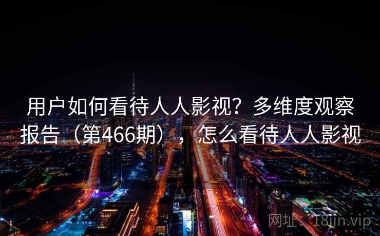 用户如何看待人人影视？多维度观察报告（第466期），怎么看待人人影视