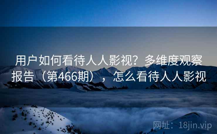 用户如何看待人人影视?多维度观察报告(第466期),怎么看待人人影视 用户如何看待人人影视?多维度观察报告(第466期),怎么看待人人影视