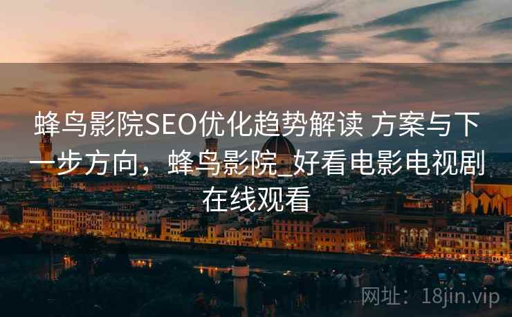 蜂鸟影院SEO优化趋势解读 方案与下一步方向，蜂鸟影院_好看电影电视剧在线观看