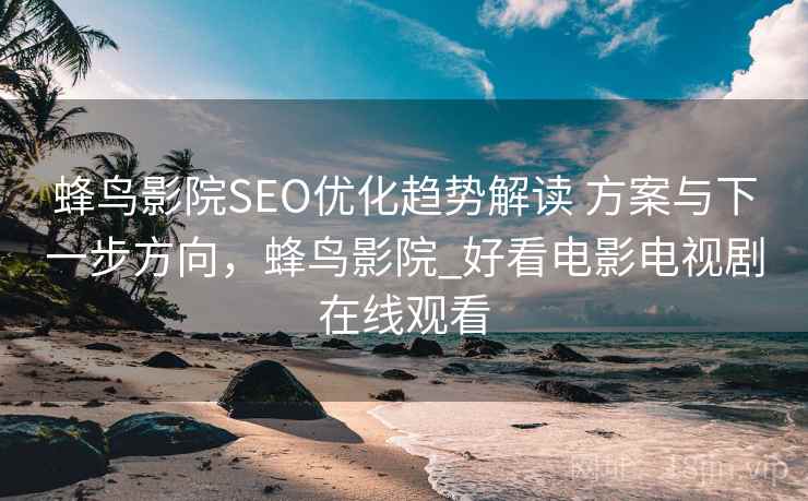 蜂鸟影院SEO优化趋势解读 方案与下一步方向,蜂鸟影院_好看电影电视剧在线观看 蜂鸟影院SEO优化趋势解读 方案与下一步方向,蜂鸟影院_好看电影电视剧在线观看