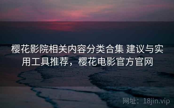 樱花影院相关内容分类合集 建议与实用工具推荐,樱花电影官方官网 樱花影院相关内容分类合集 建议与实用工具推荐,樱花电影官方官网