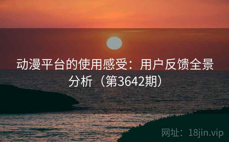 动漫平台的使用感受：用户反馈全景分析（第3642期）