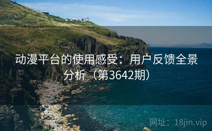 动漫平台的使用感受:用户反馈全景分析(第3642期) 动漫平台的使用感受:用户反馈全景分析(第3642期)