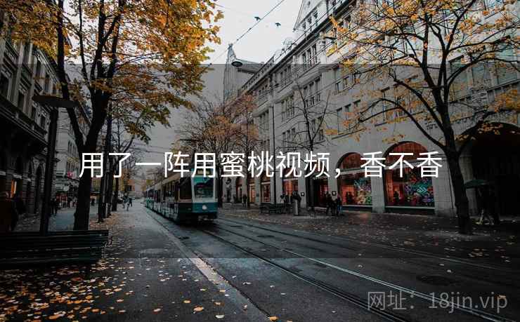用了一阵用蜜桃视频，香不香