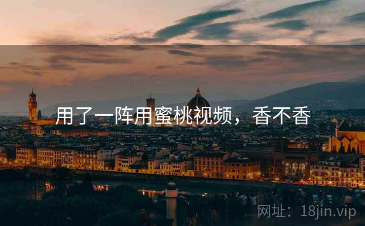 用了一阵用蜜桃视频,香不香 用了一阵用蜜桃视频,香不香