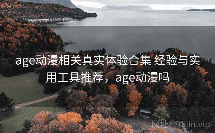 age动漫相关真实体验合集 经验与实用工具推荐,age动漫吗 age动漫相关真实体验合集 经验与实用工具推荐,age动漫吗