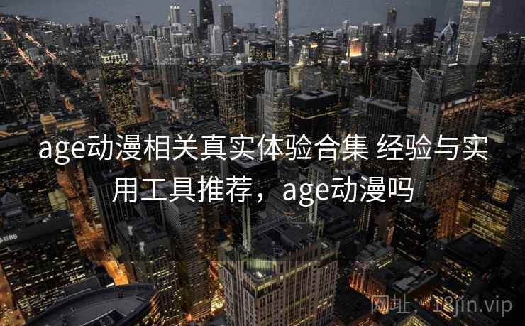 age动漫相关真实体验合集 经验与实用工具推荐，age动漫吗