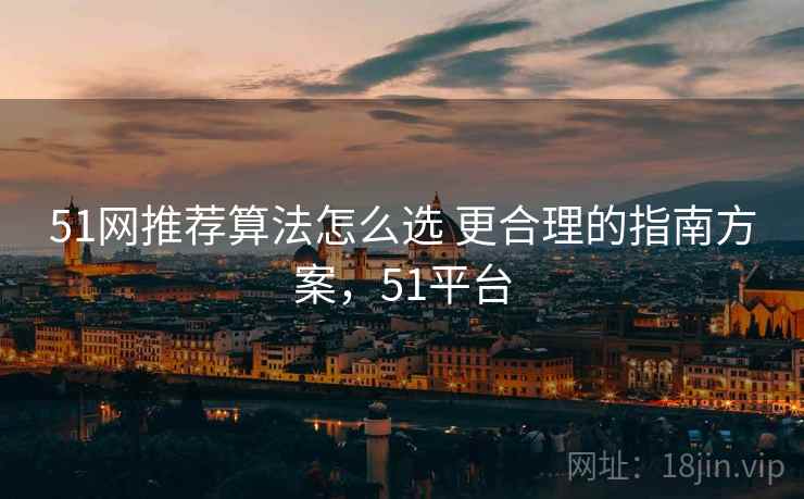 51网推荐算法怎么选 更合理的指南方案,51平台 51网推荐算法怎么选 更合理的指南方案,51平台
