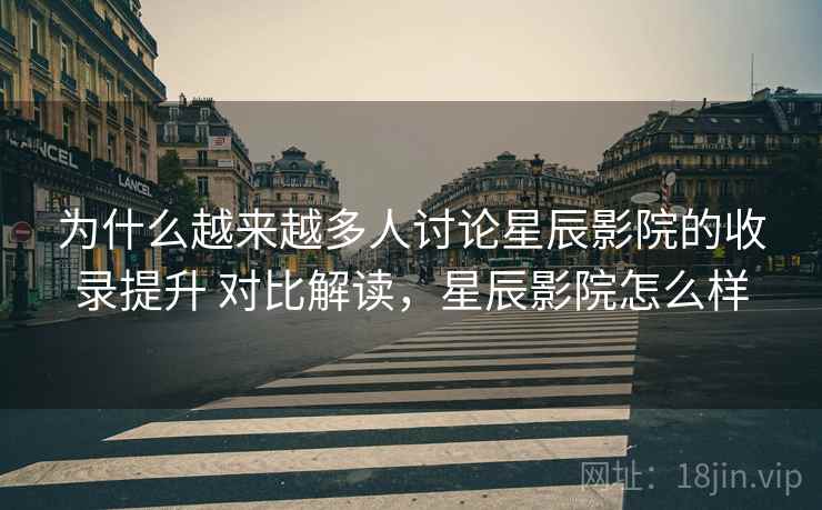 为什么越来越多人讨论星辰影院的收录提升 对比解读，星辰影院怎么样