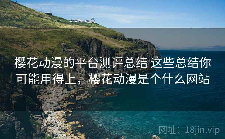 樱花动漫的平台测评总结 这些总结你可能用得上，樱花动漫是个什么网站