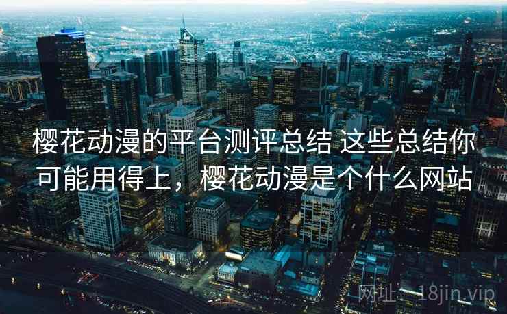 樱花动漫的平台测评总结 这些总结你可能用得上,樱花动漫是个什么网站 樱花动漫的平台测评总结 这些总结你可能用得上,樱花动漫是个什么网站