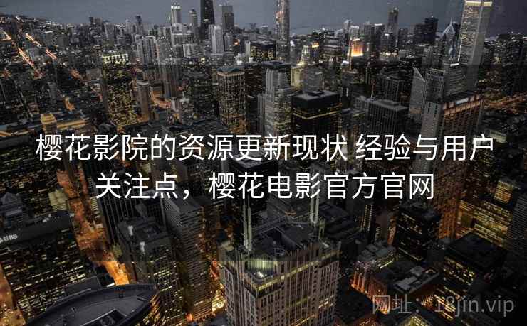 樱花影院的资源更新现状 经验与用户关注点，樱花电影官方官网