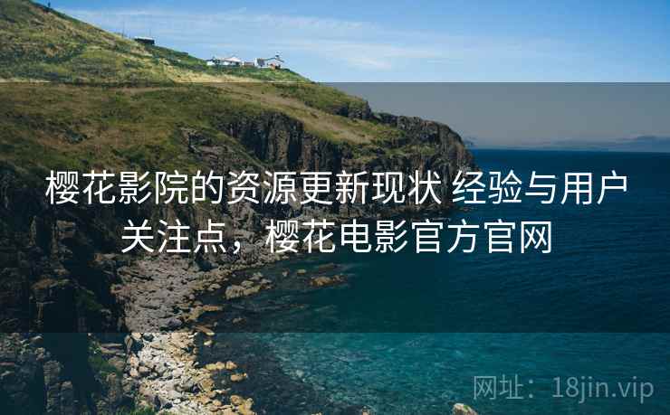 樱花影院的资源更新现状 经验与用户关注点,樱花电影官方官网 樱花影院的资源更新现状 经验与用户关注点,樱花电影官方官网