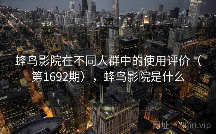 蜂鸟影院在不同人群中的使用评价（第1692期），蜂鸟影院是什么