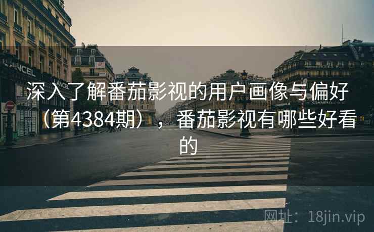 深入了解番茄影视的用户画像与偏好（第4384期），番茄影视有哪些好看的