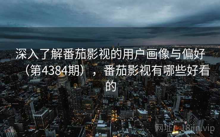 深入了解番茄影视的用户画像与偏好(第4384期),番茄影视有哪些好看的 深入了解番茄影视的用户画像与偏好(第4384期),番茄影视有哪些好看的