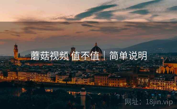 蘑菇视频 值不值|简单说明 蘑菇视频 值不值|简单说明