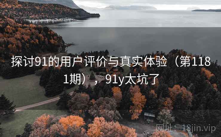 探讨91的用户评价与真实体验(第1181期),91y太坑了 探讨91的用户评价与真实体验(第1181期),91y太坑了
