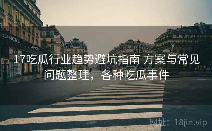 17吃瓜行业趋势避坑指南 方案与常见问题整理,各种吃瓜事件 17吃瓜行业趋势避坑指南 方案与常见问题整理,各种吃瓜事件
