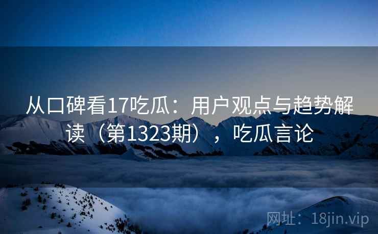 从口碑看17吃瓜:用户观点与趋势解读(第1323期),吃瓜言论 从口碑看17吃瓜:用户观点与趋势解读(第1323期),吃瓜言论