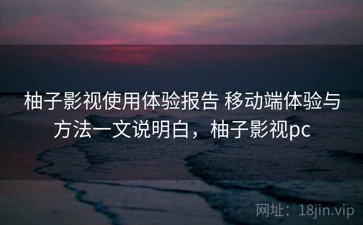 柚子影视使用体验报告 移动端体验与方法一文说明白，柚子影视pc