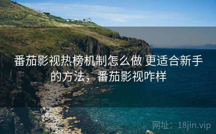 番茄影视热榜机制怎么做 更适合新手的方法，番茄影视咋样