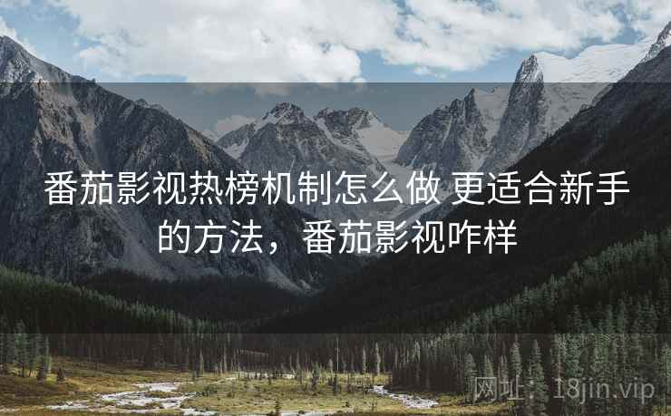 番茄影视热榜机制怎么做 更适合新手的方法,番茄影视咋样 番茄影视热榜机制怎么做 更适合新手的方法,番茄影视咋样