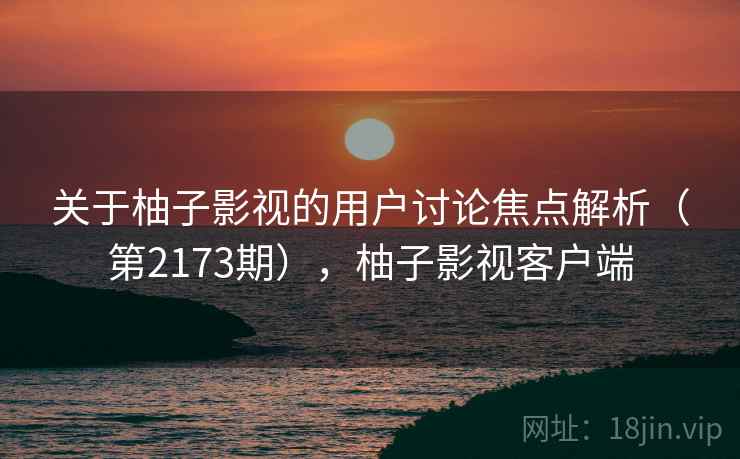 关于柚子影视的用户讨论焦点解析(第2173期),柚子影视客户端 关于柚子影视的用户讨论焦点解析(第2173期),柚子影视客户端