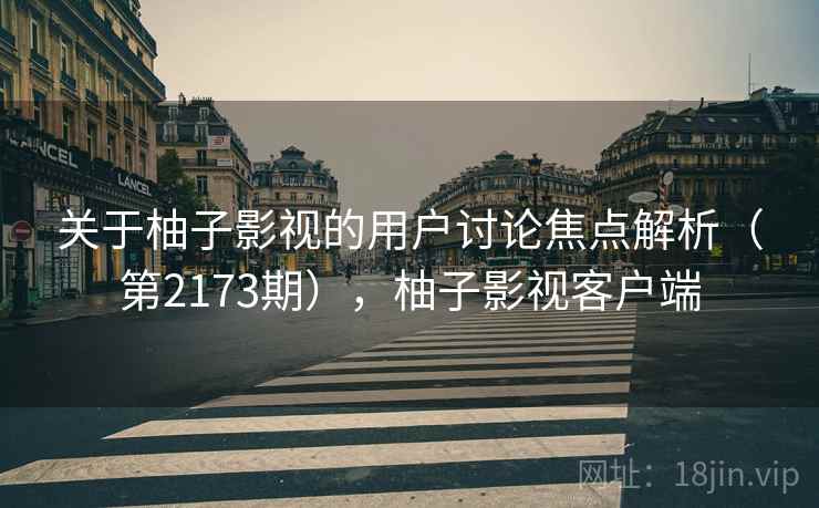 关于柚子影视的用户讨论焦点解析（第2173期），柚子影视客户端