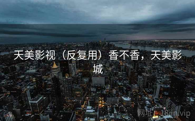 天美影视（反复用）香不香，天美影城