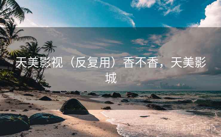 天美影视（反复用）香不香，天美影城