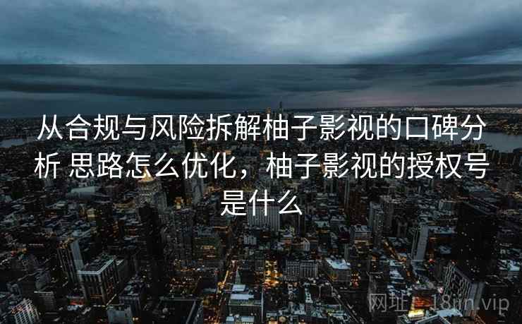 从合规与风险拆解柚子影视的口碑分析 思路怎么优化,柚子影视的授权号是什么 从合规与风险拆解柚子影视的口碑分析 思路怎么优化,柚子影视的授权号是什么