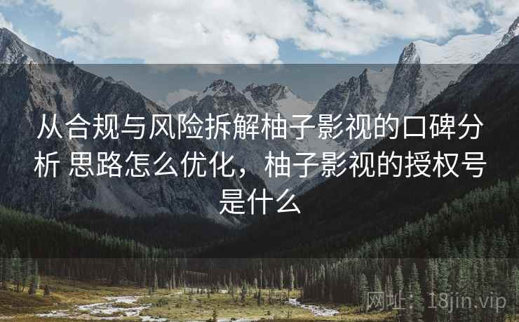 从合规与风险拆解柚子影视的口碑分析 思路怎么优化，柚子影视的授权号是什么