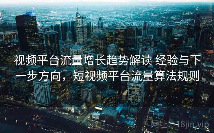 视频平台流量增长趋势解读 经验与下一步方向,短视频平台流量算法规则 视频平台流量增长趋势解读 经验与下一步方向,短视频平台流量算法规则