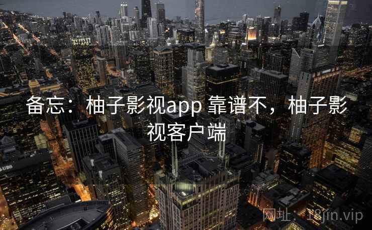 备忘:柚子影视app 靠谱不,柚子影视客户端 备忘:柚子影视app 靠谱不,柚子影视客户端