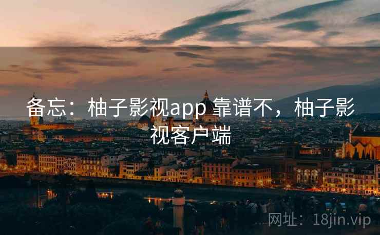 备忘：柚子影视app 靠谱不，柚子影视客户端