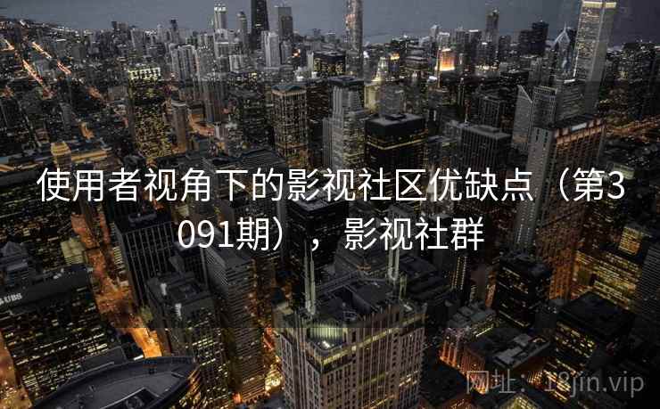 使用者视角下的影视社区优缺点(第3091期),影视社群 使用者视角下的影视社区优缺点(第3091期),影视社群