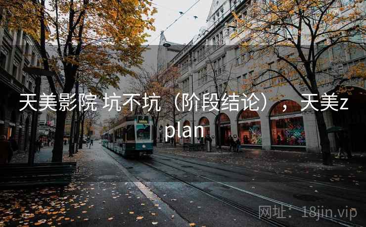 天美影院 坑不坑(阶段结论),天美zplan 天美影院 坑不坑(阶段结论),天美zplan