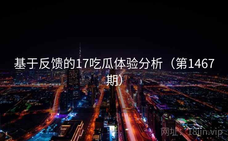基于反馈的17吃瓜体验分析（第1467期）