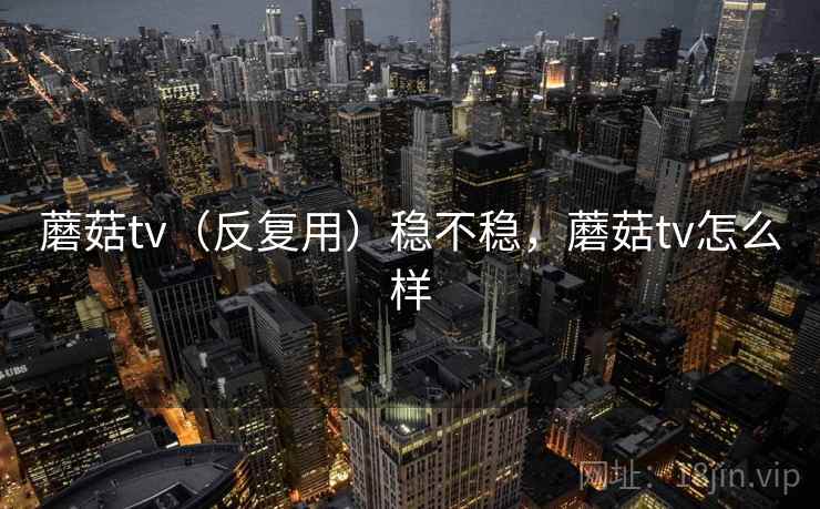 蘑菇tv(反复用)稳不稳,蘑菇tv怎么样 蘑菇tv(反复用)稳不稳,蘑菇tv怎么样