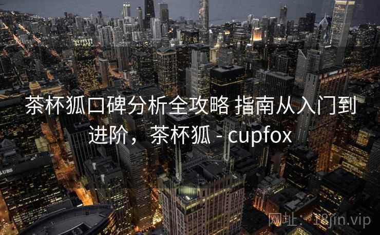 茶杯狐口碑分析全攻略 指南从入门到进阶，茶杯狐 - cupfox