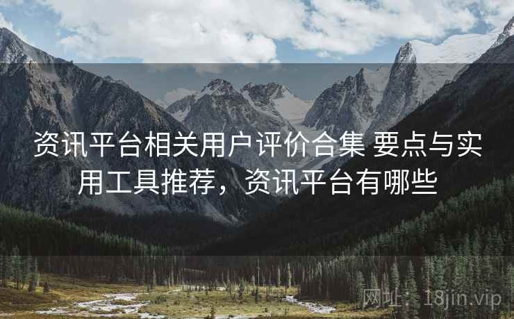 资讯平台相关用户评价合集 要点与实用工具推荐，资讯平台有哪些