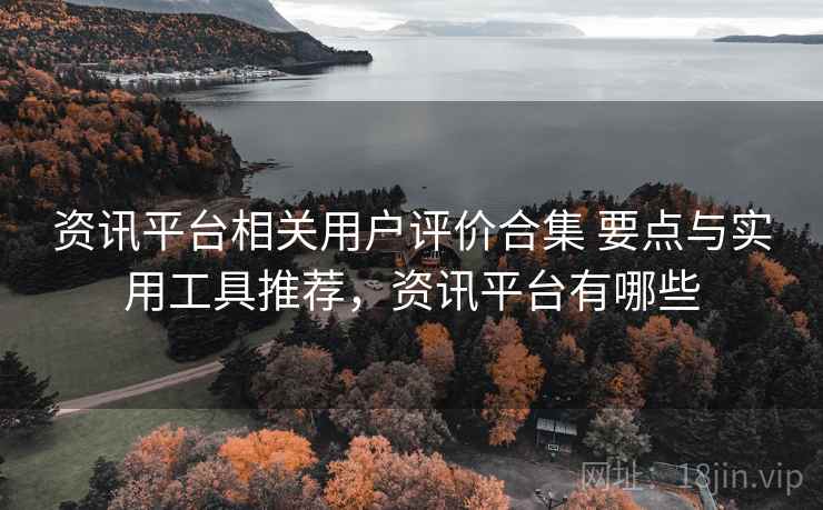 资讯平台相关用户评价合集 要点与实用工具推荐,资讯平台有哪些 资讯平台相关用户评价合集 要点与实用工具推荐,资讯平台有哪些