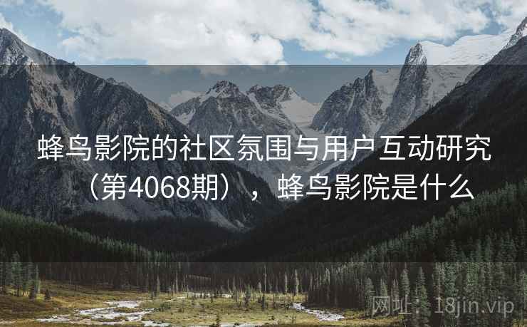 蜂鸟影院的社区氛围与用户互动研究(第4068期),蜂鸟影院是什么 蜂鸟影院的社区氛围与用户互动研究(第4068期),蜂鸟影院是什么